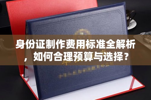 福绵身份证制作费用标准全解析，如何合理预算与选择？