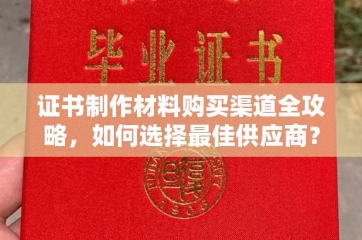福绵证书制作材料购买渠道全攻略，如何选择最佳供应商？