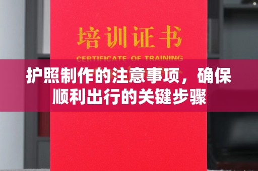 福绵护照制作的注意事项，确保顺利出行的关键步骤