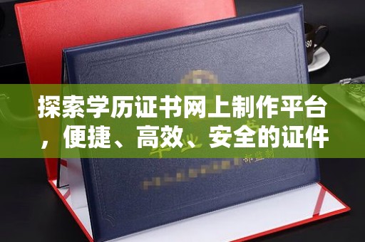 福绵探索学历证书网上制作平台，便捷、高效、安全的证件制作新选择