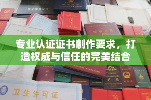 福绵专业认证证书制作要求，打造权威与信任的完美结合