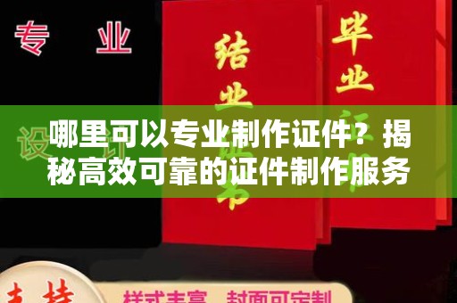 福绵哪里可以专业制作证件？揭秘高效可靠的证件制作服务