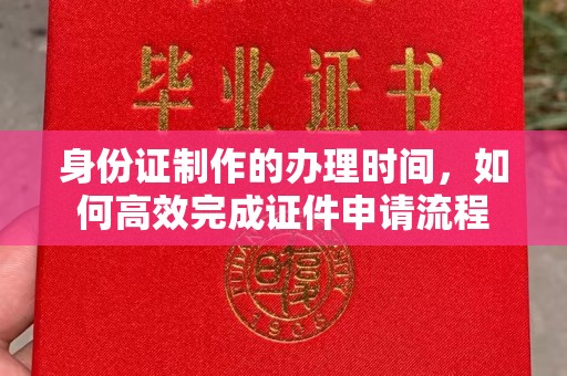 福绵身份证制作的办理时间，如何高效完成证件申请流程