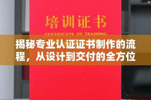 福绵揭秘专业认证证书制作的流程，从设计到交付的全方位指南