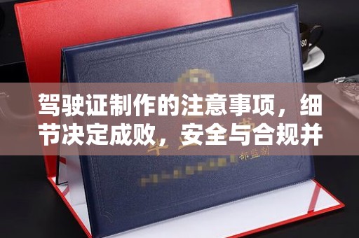 福绵驾驶证制作的注意事项，细节决定成败，安全与合规并行
