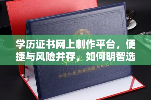 福绵学历证书网上制作平台，便捷与风险并存，如何明智选择？