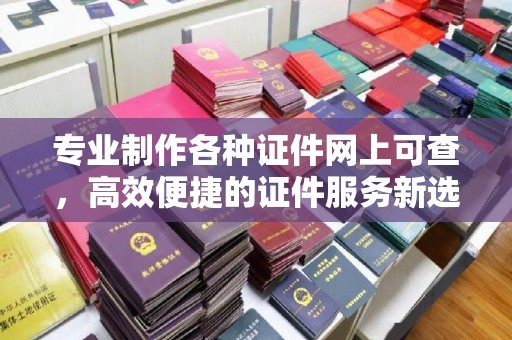 福绵专业制作各种证件网上可查，高效便捷的证件服务新选择