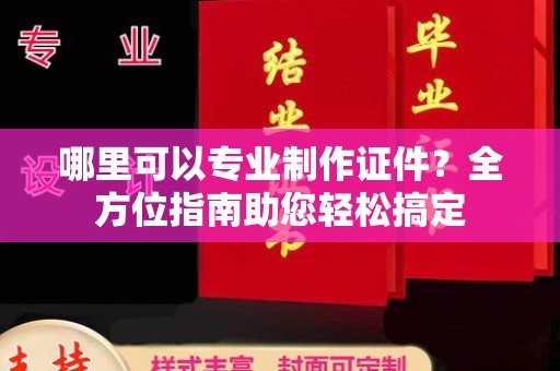 福绵哪里可以专业制作证件？全方位指南助您轻松搞定