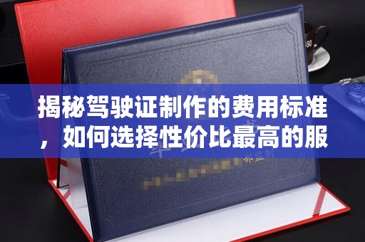 福绵揭秘驾驶证制作的费用标准，如何选择性价比最高的服务？