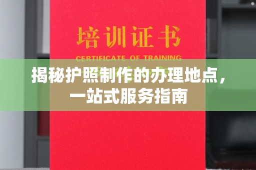 福绵揭秘护照制作的办理地点，一站式服务指南